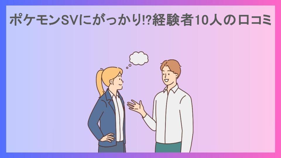 ポケモンSVにがっかり!?経験者10人の口コミ